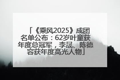 《乘风2025》成团名单公布：62岁叶童获年度总冠军，李晟、陈德容获年度高光人物