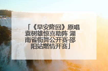 《早安隆回》原唱袁树雄惊喜助阵 湖南省街舞公开赛·邵阳站燃情开赛