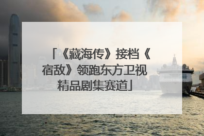 《藏海传》接档《宿敌》领跑东方卫视精品剧集赛道
