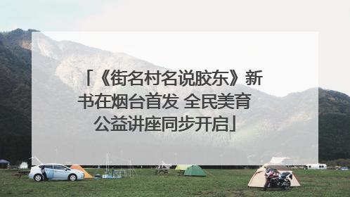 《街名村名说胶东》新书在烟台首发 全民美育公益讲座同步开启