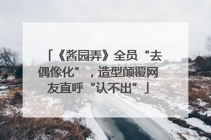 《酱园弄》全员“去偶像化”，造型颠覆网友直呼“认不出”