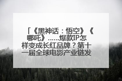 《黑神话：悟空》《哪吒》……爆款IP怎样变成长红品牌？第十一届全球电影产业链发展论坛举行