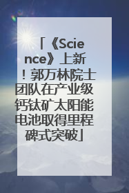 《Science》上新！郭万林院士团队在产业级钙钛矿太阳能电池取得里程碑式突破