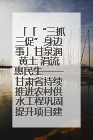 「“三抓三促”身边事」甘泉润黄土 涓流惠民生——甘肃省持续推进农村供水工程巩固提升项目建设