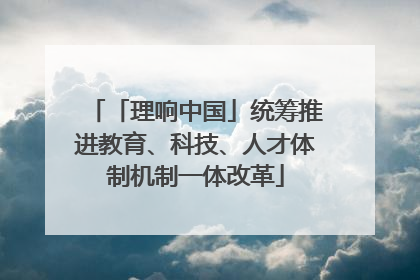 「理响中国」统筹推进教育、科技、人才体制机制一体改革