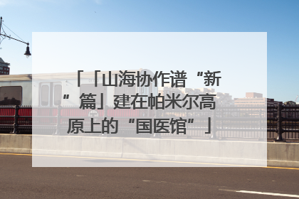 「山海协作谱“新”篇」建在帕米尔高原上的“国医馆”