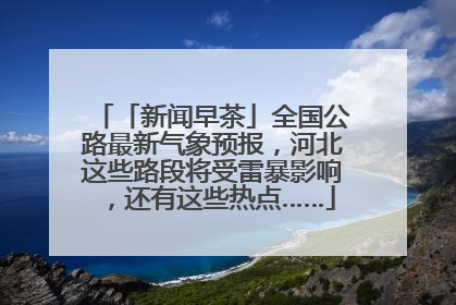 「新闻早茶」全国公路最新气象预报，河北这些路段将受雷暴影响，还有这些热点……