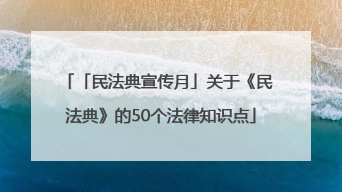 「民法典宣传月」关于《民法典》的50个法律知识点