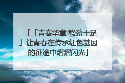 「青春华章·赣劲十足」让青春在传承红色基因的征途中熠熠闪光