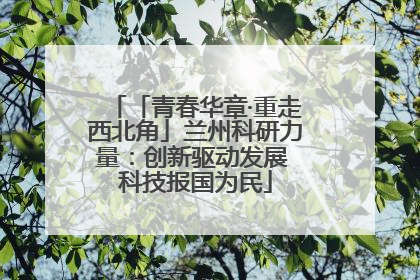「青春华章·重走西北角」兰州科研力量：创新驱动发展 科技报国为民