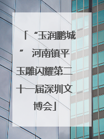 “玉润鹏城” 河南镇平玉雕闪耀第二十一届深圳文博会