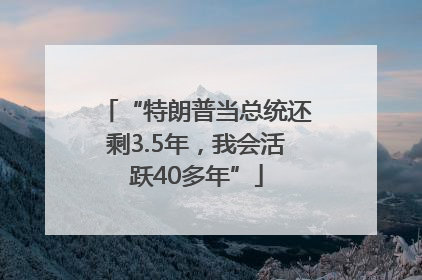 “特朗普当总统还剩3.5年，我会活跃40多年”