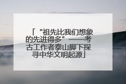 “祖先比我们想象的先进得多”——考古工作者泰山脚下探寻中华文明起源