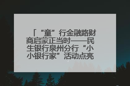 “童”行金融路财商启蒙正当时——民生银行泉州分行“小小银行家”活动点亮少年金融第一课