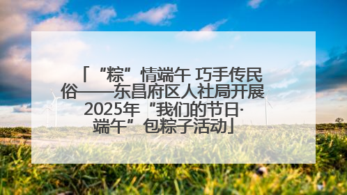 “粽”情端午 巧手传民俗——东昌府区人社局开展2025年“我们的节日·端午”包粽子活动