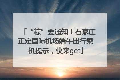 “粽”要通知！石家庄正定国际机场端午出行乘机提示，快来get