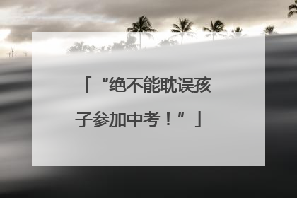 “绝不能耽误孩子参加中考！”