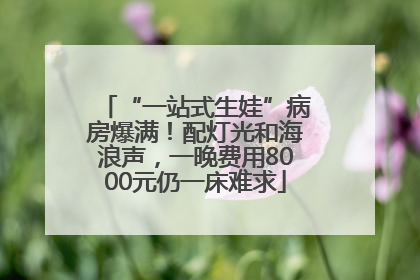 “一站式生娃”病房爆满！配灯光和海浪声，一晚费用8000元仍一床难求