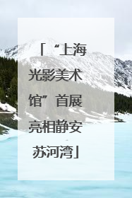 “上海光影美术馆”首展亮相静安苏河湾