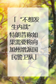 “不想发生内战” 特朗普称如果需要将向加州增派国民警卫队