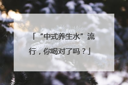 “中式养生水”流行，你喝对了吗？