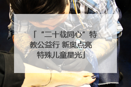 “二十载同心”特教公益行 新奥点亮特殊儿童星光