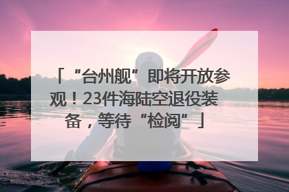 “台州舰”即将开放参观！23件海陆空退役装备，等待“检阅”