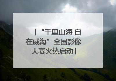 “千里山海 自在威海”全国影像大赛火热启动