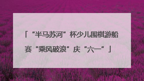 “半马苏河”杯少儿围棋游船赛“乘风破浪”庆“六一”
