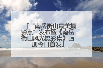 “南岳衡山最美摄影点”发布暨《南岳衡山风光摄影集》画册今日首发