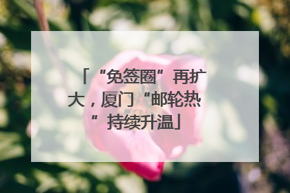 “免签圈”再扩大，厦门“邮轮热”持续升温