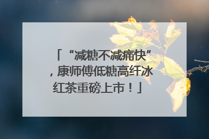 “减糖不减痛快”，康师傅低糖高纤冰红茶重磅上市！