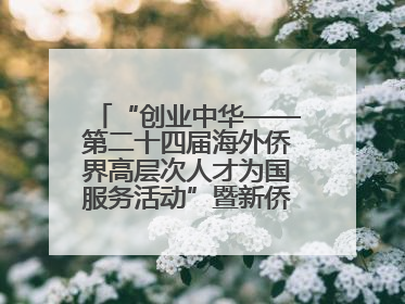 “创业中华——第二十四届海外侨界高层次人才为国服务活动”暨新侨创新创业大会在雄安新区开幕