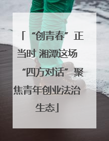 “创青春”正当时 湘潭这场“四方对话”聚焦青年创业法治生态