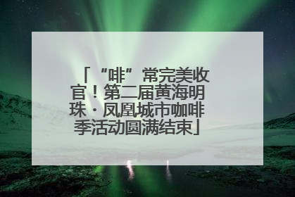 “啡”常完美收官！第二届黄海明珠・凤凰城市咖啡季活动圆满结束