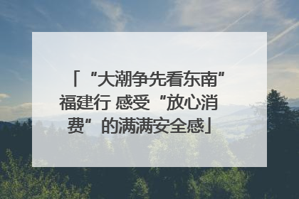 “大潮争先看东南”福建行 感受“放心消费”的满满安全感