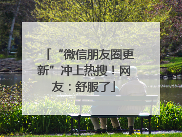 “微信朋友圈更新”冲上热搜！网友：舒服了