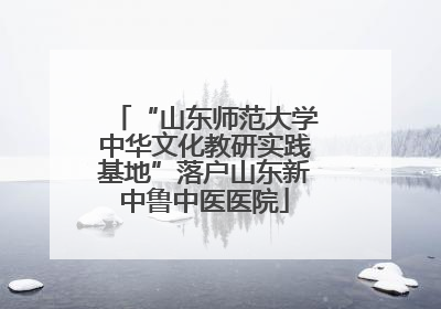 “山东师范大学中华文化教研实践基地”落户山东新中鲁中医医院