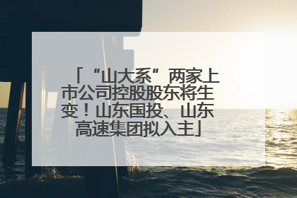 “山大系”两家上市公司控股股东将生变！山东国投、山东高速集团拟入主