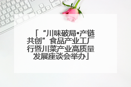 “川味破局•产链共创”食品产业工厂行暨川菜产业高质量发展座谈会举办