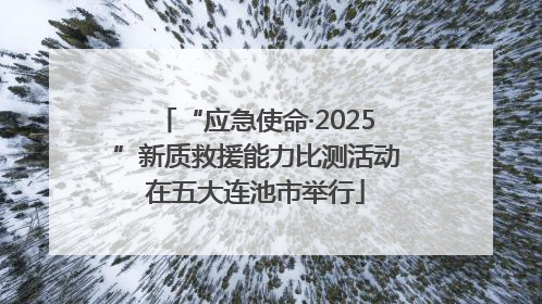 “应急使命·2025”新质救援能力比测活动在五大连池市举行