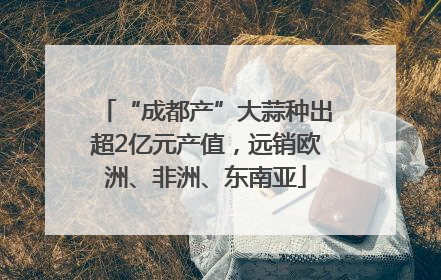 “成都产”大蒜种出超2亿元产值，远销欧洲、非洲、东南亚