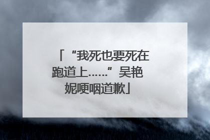 “我死也要死在跑道上……”吴艳妮哽咽道歉