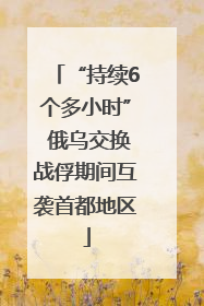 “持续6个多小时” 俄乌交换战俘期间互袭首都地区
