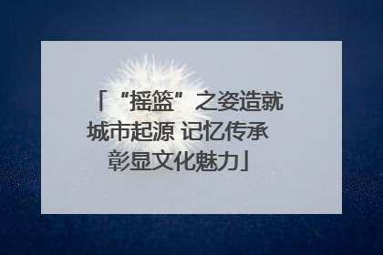 “摇篮”之姿造就城市起源 记忆传承彰显文化魅力