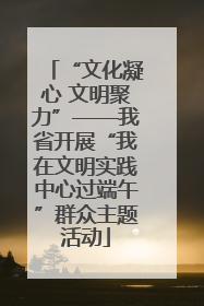 “文化凝心 文明聚力”——我省开展“我在文明实践中心过端午”群众主题活动