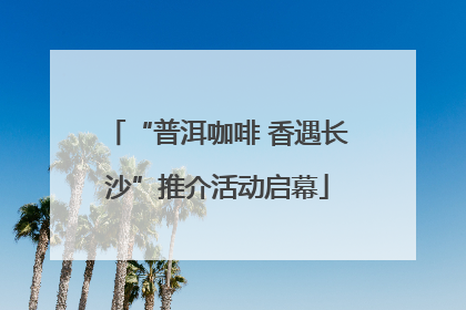 “普洱咖啡 香遇长沙”推介活动启幕