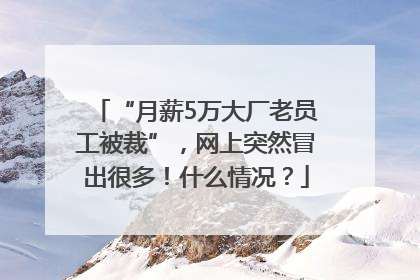 “月薪5万大厂老员工被裁”，网上突然冒出很多！什么情况？