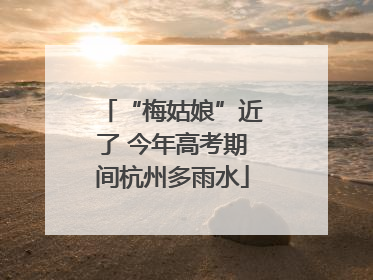 “梅姑娘”近了 今年高考期间杭州多雨水