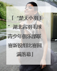 “楚天小羽王”湖北省羽毛球青少年俱乐部联赛新锐组比赛圆满落幕